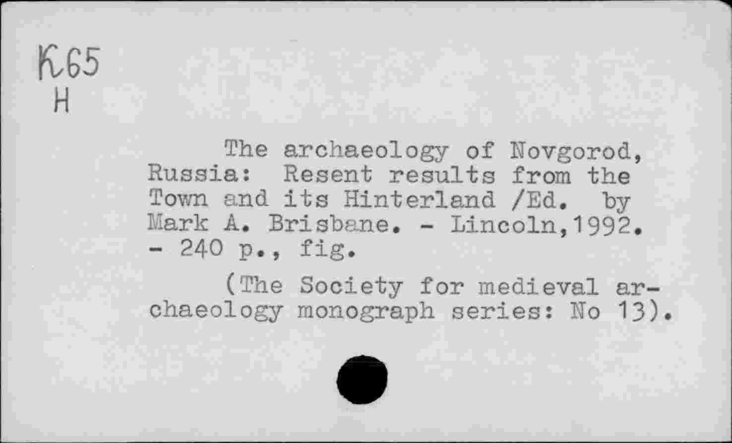 ﻿CvG5 H
The archaeology of Novgorod, Russia: Resent results from the Town and its Hinterland /Ed. by Mark A. Brisbane. - Lincoln,1992. - 240 p., fig.
(The Society for medieval archaeology monograph series: No 13)»